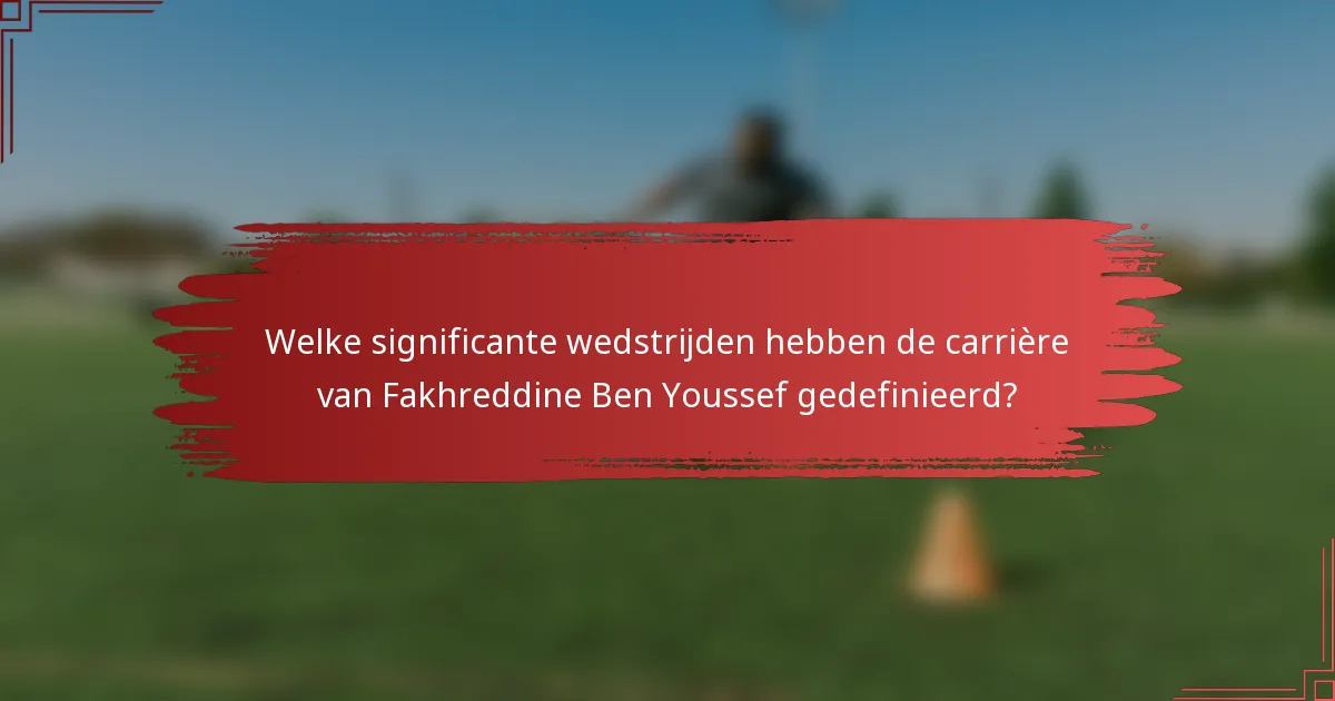 Welke significante wedstrijden hebben de carrière van Fakhreddine Ben Youssef gedefinieerd?