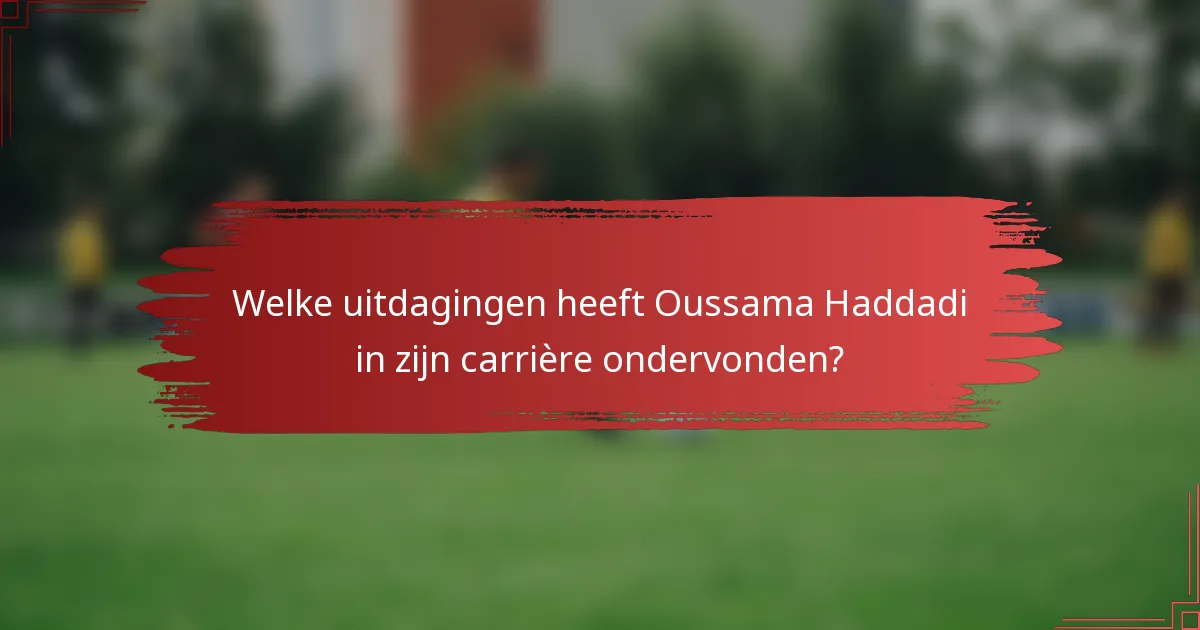 Welke uitdagingen heeft Oussama Haddadi in zijn carrière ondervonden?
