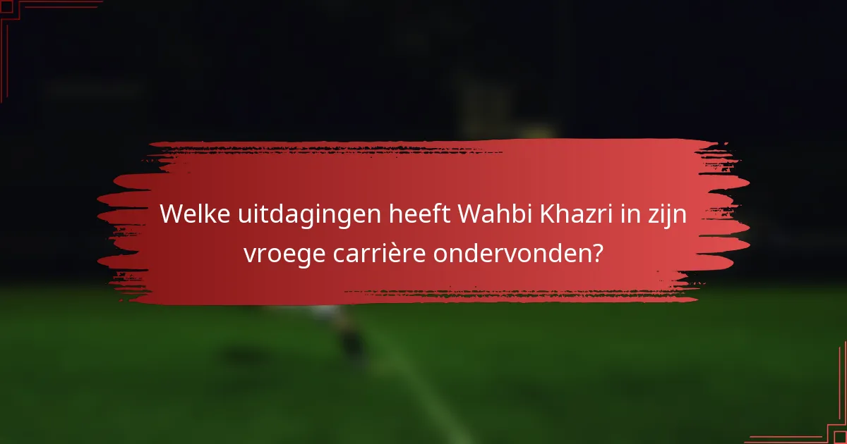 Welke uitdagingen heeft Wahbi Khazri in zijn vroege carrière ondervonden?