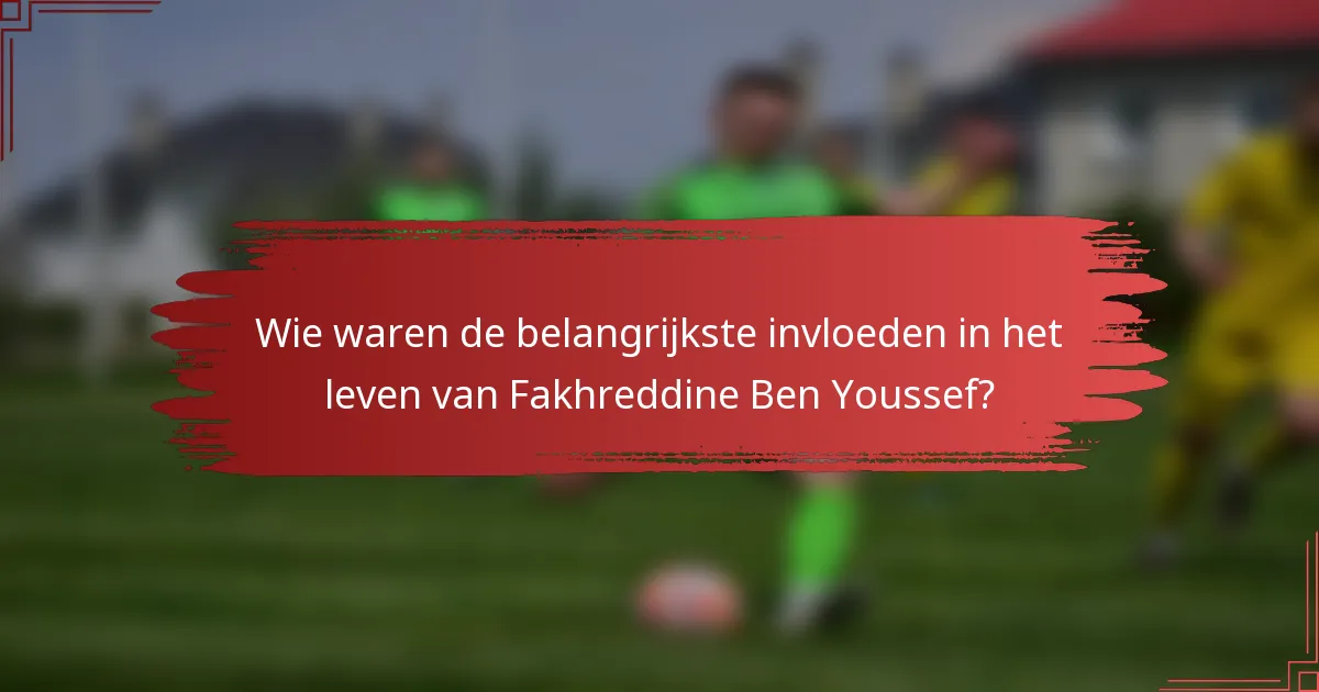 Wie waren de belangrijkste invloeden in het leven van Fakhreddine Ben Youssef?